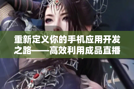 重新定义你的手机应用开发之路——高效利用成品直播源码