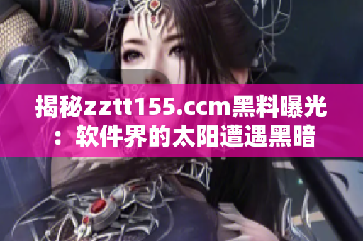 揭秘zztt155.ccm黑料曝光：软件界的太阳遭遇黑暗