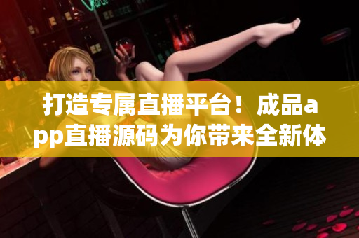 打造专属直播平台！成品app直播源码为你带来全新体验！——软件专题