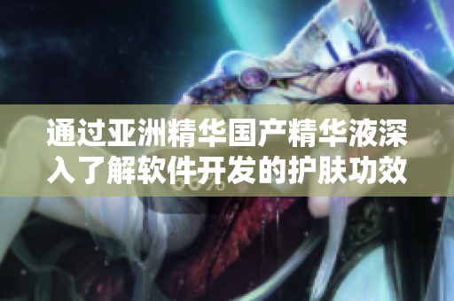 通过亚洲精华国产精华液深入了解软件开发的护肤功效