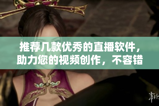 推荐几款优秀的直播软件，助力您的视频创作，不容错过！
