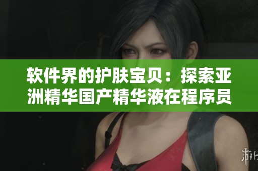 软件界的护肤宝贝：探索亚洲精华国产精华液在程序员护肤中的奇效