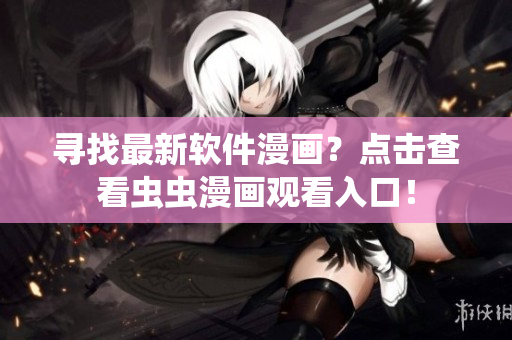 寻找最新软件漫画？点击查看虫虫漫画观看入口！