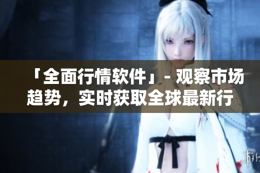 「全面行情软件」- 观察市场趋势，实时获取全球最新行情信息