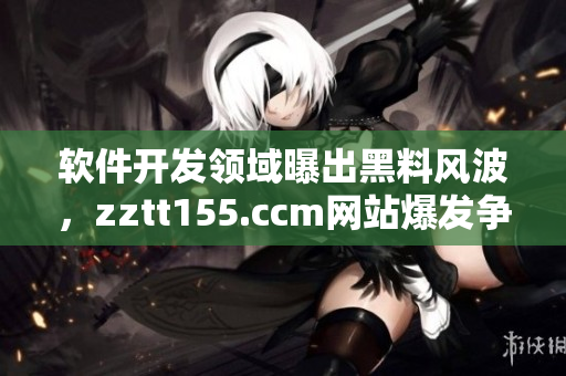 软件开发领域曝出黑料风波，zztt155.ccm网站爆发争议