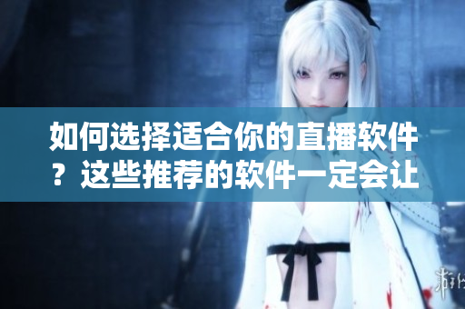 如何选择适合你的直播软件？这些推荐的软件一定会让你满意！