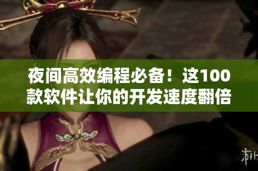夜间高效编程必备！这100款软件让你的开发速度翻倍！