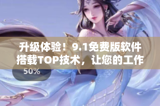 升级体验！9.1免费版软件搭载TOP技术，让您的工作更高效