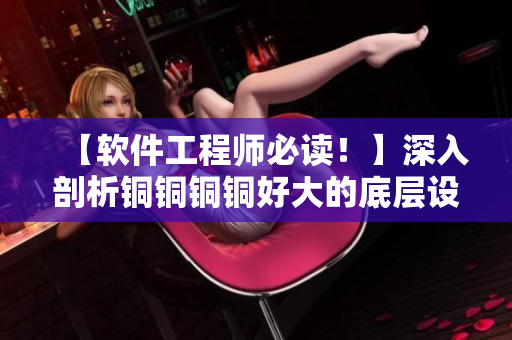 【软件工程师必读！】深入剖析铜铜铜铜好大的底层设计思路及相关算法