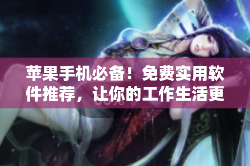 苹果手机必备！免费实用软件推荐，让你的工作生活更便捷
