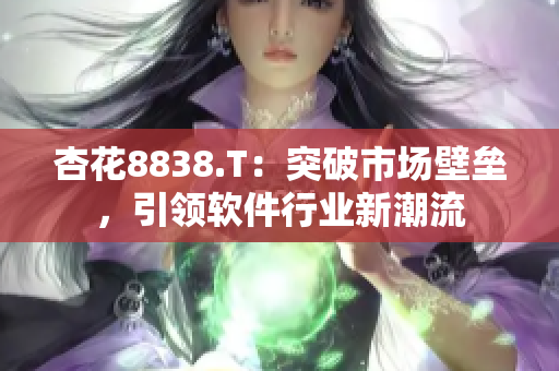 杏花8838.T：突破市场壁垒，引领软件行业新潮流