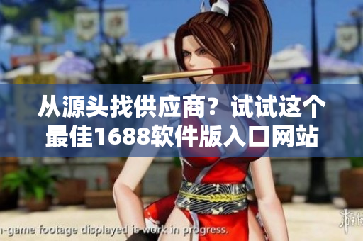 从源头找供应商？试试这个最佳1688软件版入口网站！