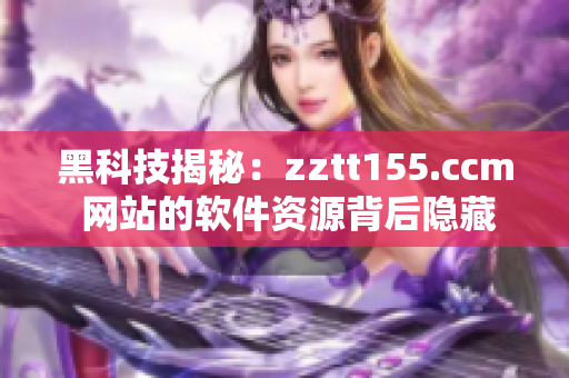 黑科技揭秘：zztt155.ccm 网站的软件资源背后隐藏的秘密