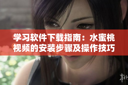 学习软件下载指南：水蜜桃视频的安装步骤及操作技巧