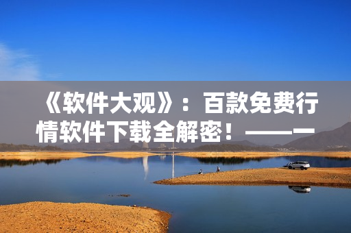 《软件大观》：百款免费行情软件下载全解密！——一站式获取软件行情最新动态