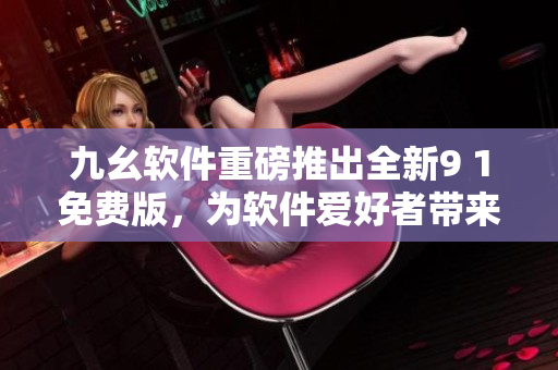 九幺软件重磅推出全新9 1免费版，为软件爱好者带来新体验