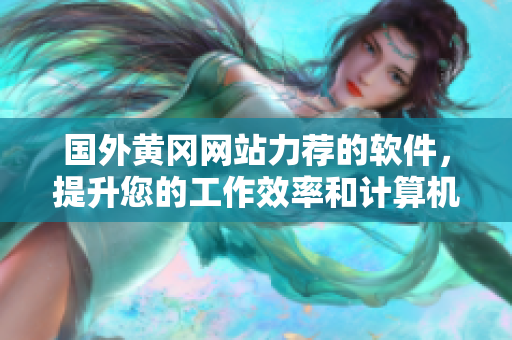 国外黄冈网站力荐的软件，提升您的工作效率和计算机性能！