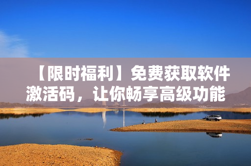 【限时福利】免费获取软件激活码，让你畅享高级功能！