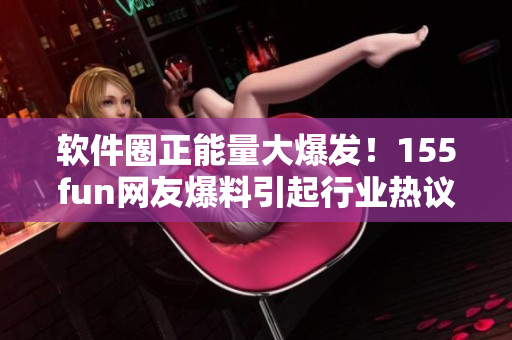 软件圈正能量大爆发！155fun网友爆料引起行业热议