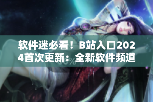 软件迷必看！B站入口2024首次更新：全新软件频道正式上线！