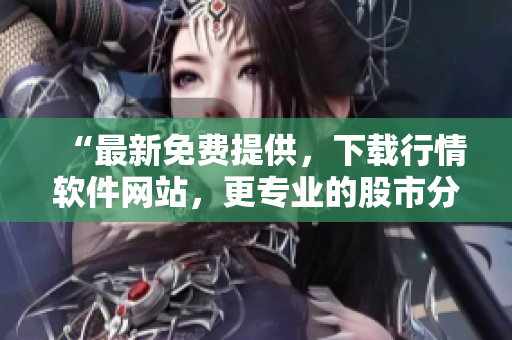 “最新免费提供，下载行情软件网站，更专业的股市分析工具使用体验！”