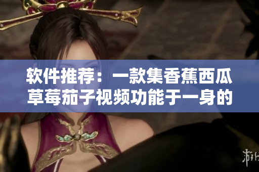 软件推荐：一款集香蕉西瓜草莓茄子视频功能于一身的APP