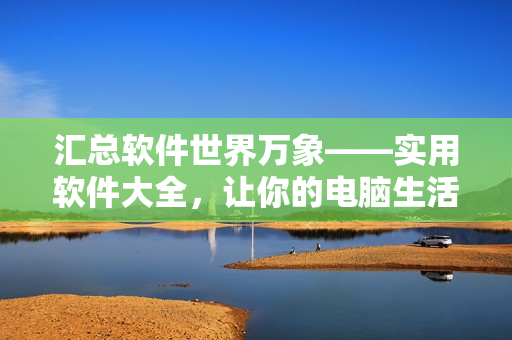 汇总软件世界万象——实用软件大全，让你的电脑生活更轻松