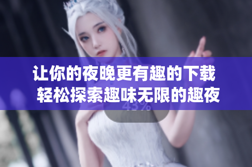 让你的夜晚更有趣的下载  轻松探索趣味无限的趣夜app