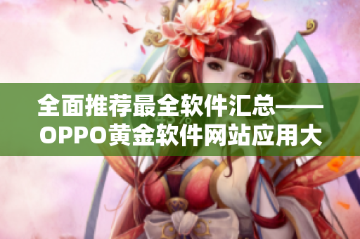 全面推荐最全软件汇总——OPPO黄金软件网站应用大全！