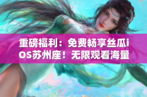 重磅福利：免费畅享丝瓜iOS苏州座！无限观看海量涉软件视频！