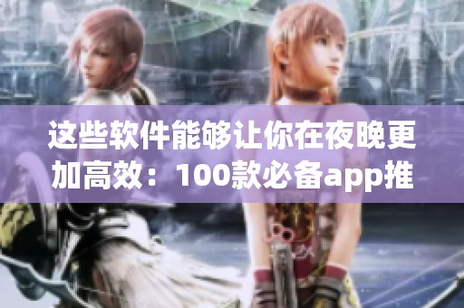 这些软件能够让你在夜晚更加高效：100款必备app推荐