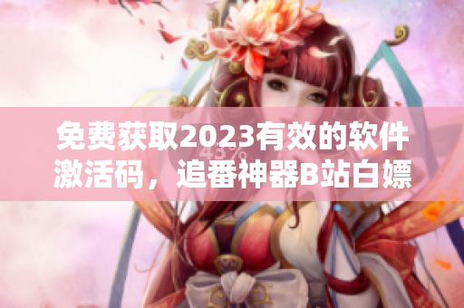 免费获取2023有效的软件激活码，追番神器B站白嫖精品活动