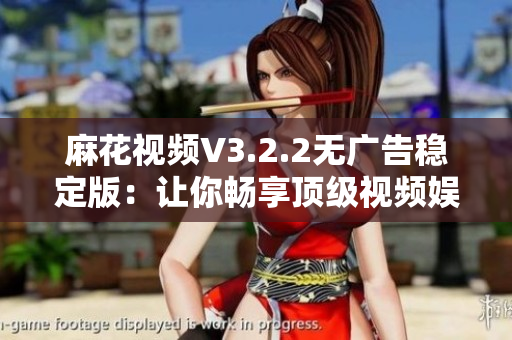 麻花视频V3.2.2无广告稳定版：让你畅享顶级视频娱乐体验