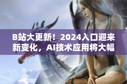 B站大更新！2024入口迎来新变化，AI技术应用将大幅提升用户体验