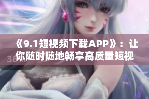 《9.1短视频下载APP》：让你随时随地畅享高质量短视频！