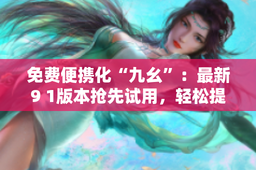 免费便携化“九幺”：最新9 1版本抢先试用，轻松提升软件使用体验！
