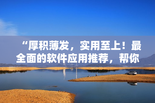 “厚积薄发，实用至上！最全面的软件应用推荐，帮你快速找到适合你的软件”