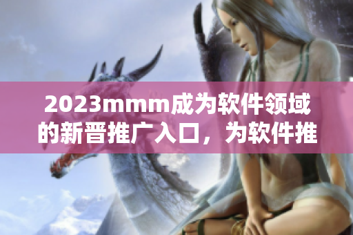 2023mmm成为软件领域的新晋推广入口，为软件推广开拓新天地！