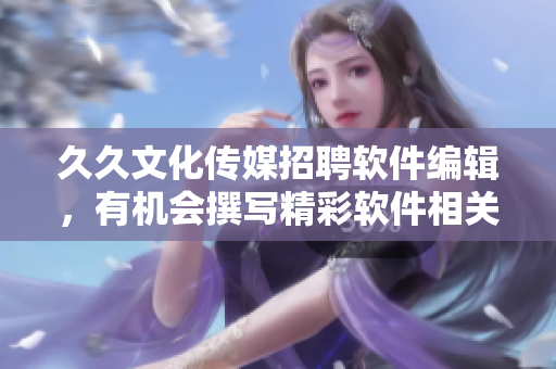 久久文化传媒招聘软件编辑，有机会撰写精彩软件相关文章！