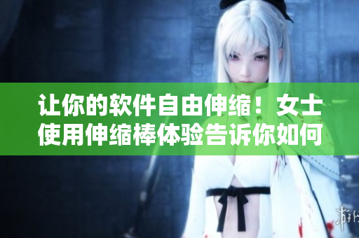 让你的软件自由伸缩！女士使用伸缩棒体验告诉你如何使你的软件更高效