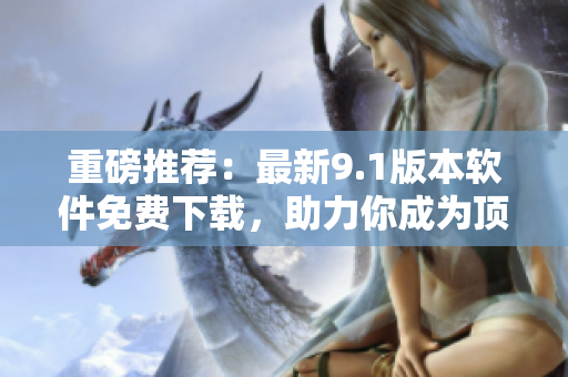 重磅推荐：最新9.1版本软件免费下载，助力你成为顶尖程序员！
