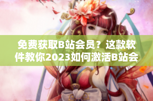 免费获取B站会员？这款软件教你2023如何激活B站会员码