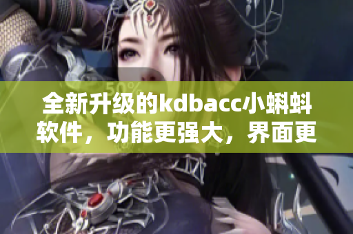 全新升级的kdbacc小蝌蚪软件，功能更强大，界面更简洁