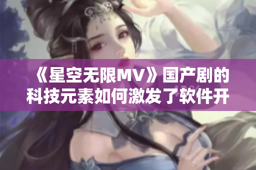 《星空无限MV》国产剧的科技元素如何激发了软件开发者的创意