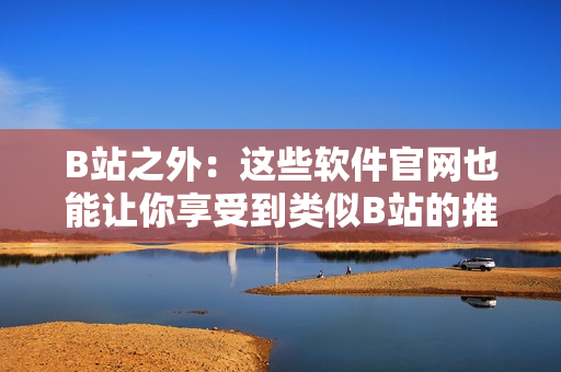 B站之外：这些软件官网也能让你享受到类似B站的推广及宣传