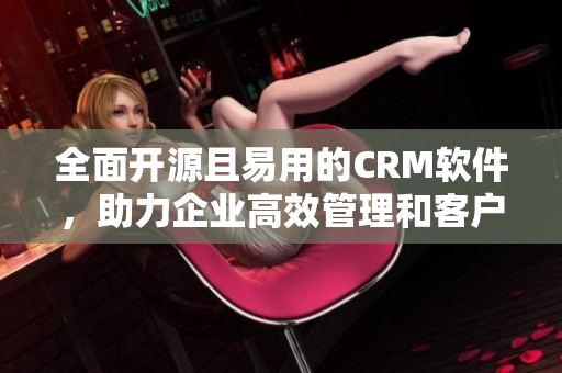 全面开源且易用的CRM软件，助力企业高效管理和客户关系维护