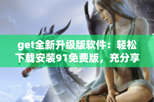 get全新升级版软件：轻松下载安装91免费版，充分享受软件优势
