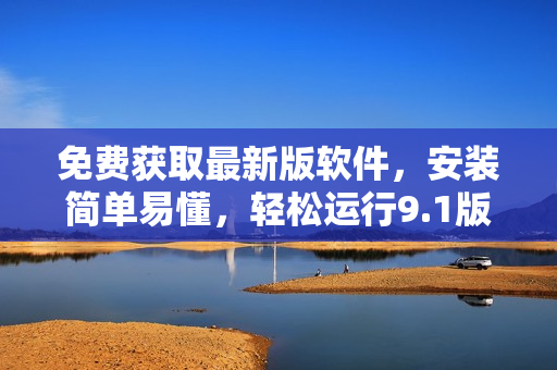免费获取最新版软件，安装简单易懂，轻松运行9.1版本