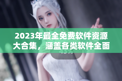 2023年最全免费软件资源大合集，涵盖各类软件全面解读！