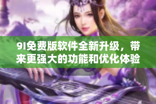 9I免费版软件全新升级，带来更强大的功能和优化体验！